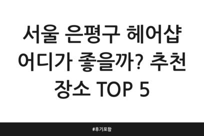 서울 은평구 헤어샵 어디가 좋을까? 추천 장소 TOP 5 | 후기 포함