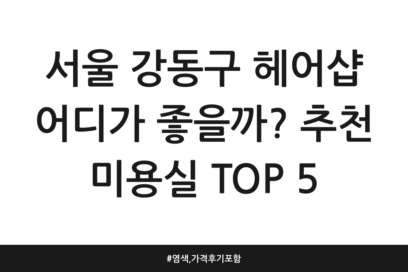 서울 강동구 헤어샵 어디가 좋을까? 추천 미용실 TOP 5 | 염색, 가격 후기 포함