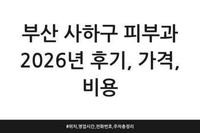 부산 사하구 피부과 2026년 후기, 가격, 비용 | 위치, 영업시간, 전화번호, 주차 총정리