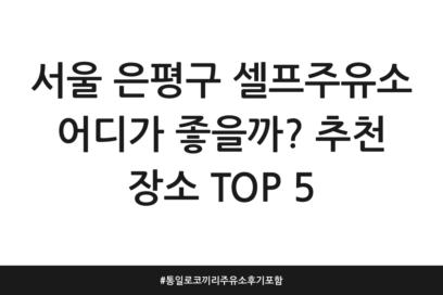 서울 은평구 셀프주유소 어디가 좋을까? 추천 장소 TOP 5 | 통일로 코끼리주유소 후기 포함